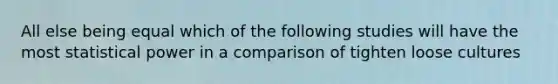 All else being equal which of the following studies will have the most statistical power in a comparison of tighten loose cultures