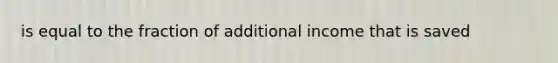 is equal to the fraction of additional income that is saved