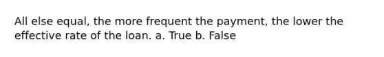 All else equal, the more frequent the payment, the lower the effective rate of the loan. a. True b. False