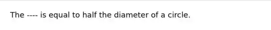 The ---- is equal to half the diameter of a circle.