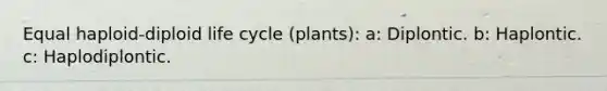 Equal haploid-diploid life cycle (plants): a: Diplontic. b: Haplontic. c: Haplodiplontic.