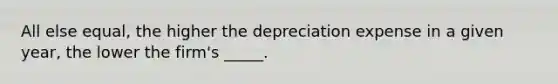 All else equal, the higher the depreciation expense in a given year, the lower the firm's _____.