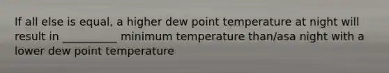 If all else is equal, a higher dew point temperature at night will result in __________ minimum temperature than/asa night with a lower dew point temperature