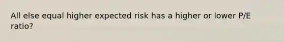 All else equal higher expected risk has a higher or lower P/E ratio?