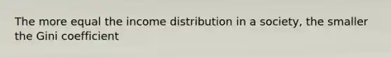 The more equal the income distribution in a society, the smaller the Gini coefficient