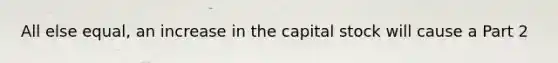 All else​ equal, an increase in the capital stock will cause a Part 2