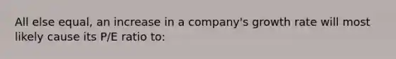 All else equal, an increase in a company's growth rate will most likely cause its P/E ratio to: