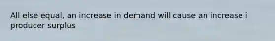 All else equal, an increase in demand will cause an increase i producer surplus