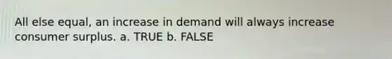 All else equal, an increase in demand will always increase <a href='https://www.questionai.com/knowledge/k77rlOEdsf-consumer-surplus' class='anchor-knowledge'>consumer surplus</a>. a. TRUE b. FALSE