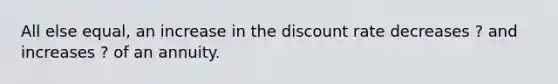 All else equal, an increase in the discount rate decreases ? and increases ? of an annuity.