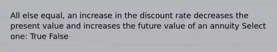 All else equal, an increase in the discount rate decreases the present value and increases the future value of an annuity Select one: True False