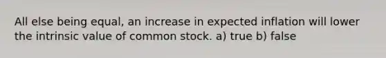 All else being equal, an increase in expected inflation will lower the intrinsic value of common stock. a) true b) false