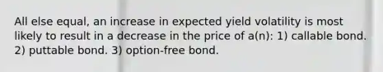 All else equal, an increase in expected yield volatility is most likely to result in a decrease in the price of a(n): 1) callable bond. 2) puttable bond. 3) option-free bond.