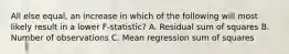 All else equal, an increase in which of the following will most likely result in a lower F-statistic? A. Residual sum of squares B. Number of observations C. Mean regression sum of squares