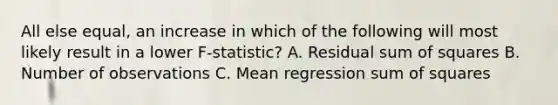 All else equal, an increase in which of the following will most likely result in a lower F-statistic? A. Residual sum of squares B. Number of observations C. Mean regression sum of squares