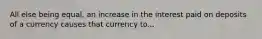 All else being equal, an increase in the interest paid on deposits of a currency causes that currency to...