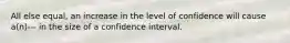 All else equal, an increase in the level of confidence will cause a(n)--- in the size of a confidence interval.