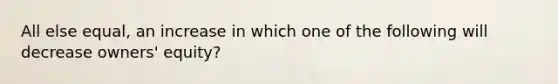 All else equal, an increase in which one of the following will decrease owners' equity?