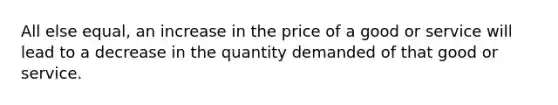 All else equal, an increase in the price of a good or service will lead to a decrease in the quantity demanded of that good or service.