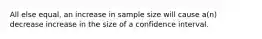 All else equal, an increase in sample size will cause a(n) decrease increase in the size of a confidence interval.