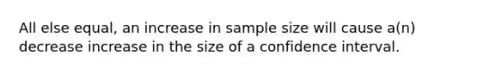 All else equal, an increase in sample size will cause a(n) decrease increase in the size of a confidence interval.