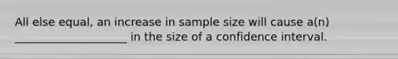 All else equal, an increase in sample size will cause a(n) ____________________ in the size of a confidence interval.