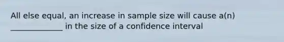 All else equal, an increase in sample size will cause a(n) _____________ in the size of a confidence interval