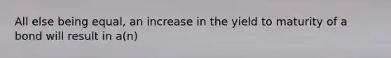 All else being equal, an increase in the yield to maturity of a bond will result in a(n)