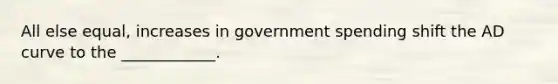 All else equal, increases in government spending shift the AD curve to the ____________.