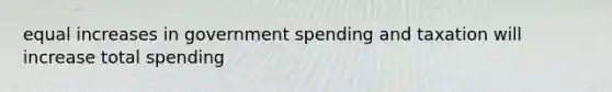 equal increases in government spending and taxation will increase total spending