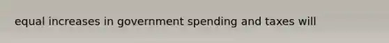 equal increases in government spending and taxes will