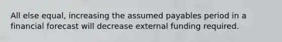 All else equal, increasing the assumed payables period in a financial forecast will decrease external funding required.