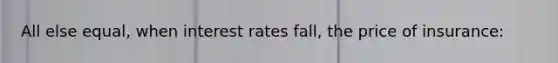 All else equal, when interest rates fall, the price of insurance: