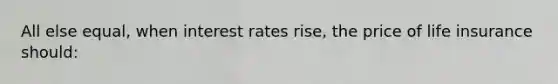 All else equal, when interest rates rise, the price of life insurance should: