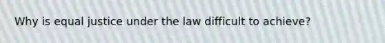 Why is equal justice under the law difficult to achieve?