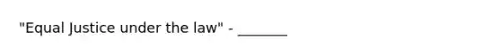"Equal Justice under the law" - _______