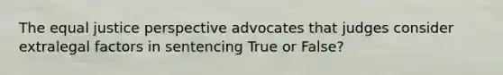 The equal justice perspective advocates that judges consider extralegal factors in sentencing True or False?