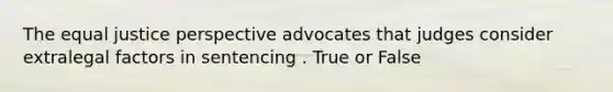 The equal justice perspective advocates that judges consider extralegal factors in sentencing . True or False