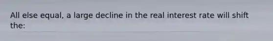 All else equal, a large decline in the real interest rate will shift the: