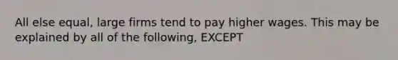 All else equal, large firms tend to pay higher wages. This may be explained by all of the following, EXCEPT