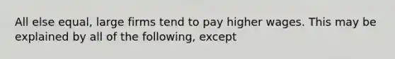 All else equal, large firms tend to pay higher wages. This may be explained by all of the following, except