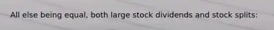 All else being equal, both large stock dividends and stock splits: