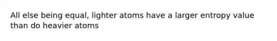 All else being equal, lighter atoms have a larger entropy value than do heavier atoms