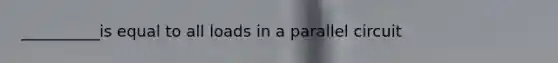 __________is equal to all loads in a parallel circuit