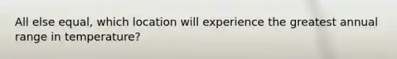 All else equal, which location will experience the greatest annual range in temperature?