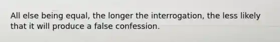 All else being equal, the longer the interrogation, the less likely that it will produce a false confession.