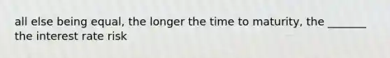 all else being equal, the longer the time to maturity, the _______ the interest rate risk
