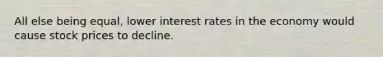 All else being equal, lower interest rates in the economy would cause stock prices to decline.