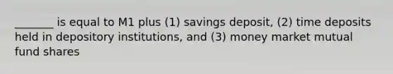 _______ is equal to M1 plus (1) savings deposit, (2) time deposits held in depository institutions, and (3) money market mutual fund shares