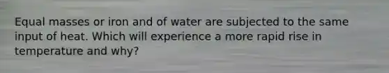 Equal masses or iron and of water are subjected to the same input of heat. Which will experience a more rapid rise in temperature and why?